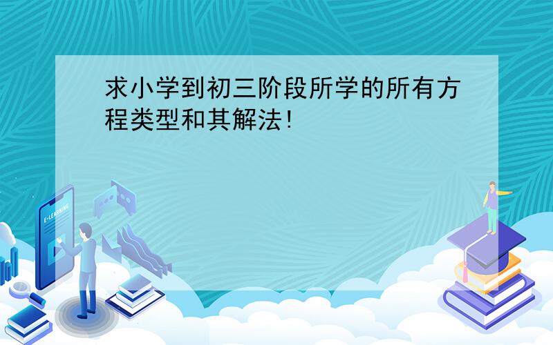 求小学到初三阶段所学的所有方程类型和其解法!