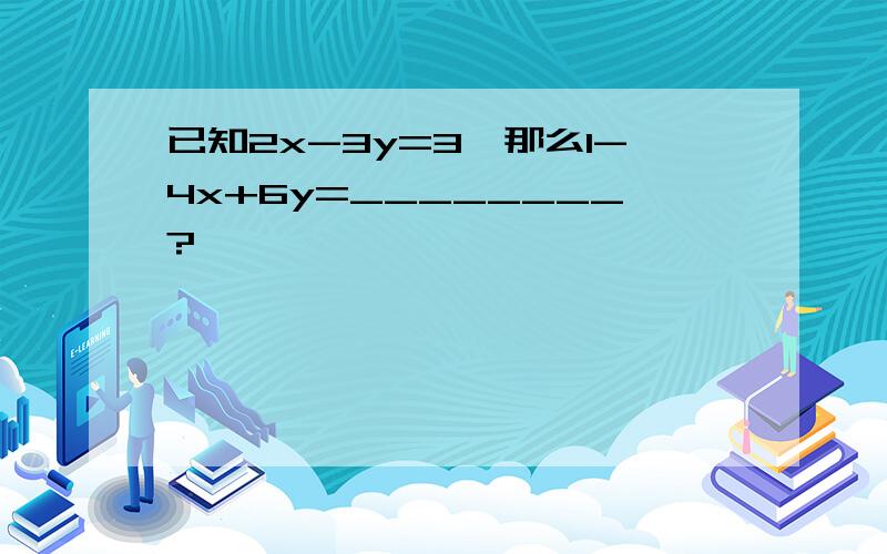 已知2x-3y=3,那么1-4x+6y=________?