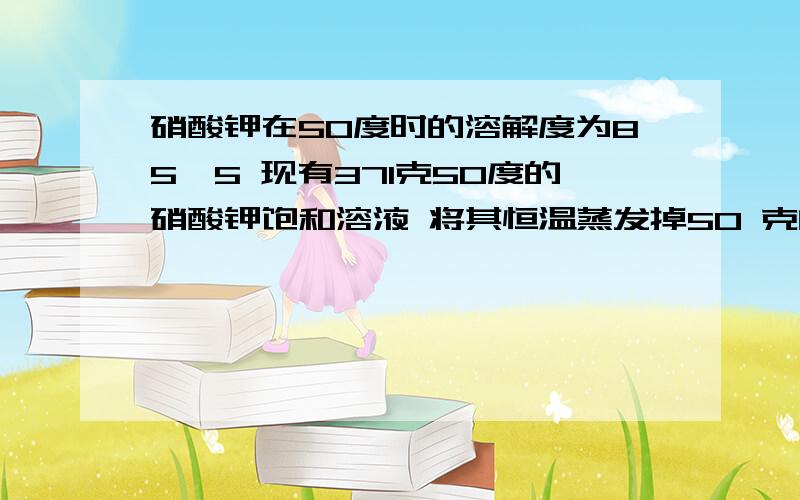 硝酸钾在50度时的溶解度为85、5 现有371克50度的硝酸钾饱和溶液 将其恒温蒸发掉50 克的