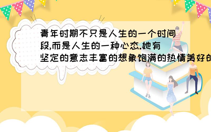 青年时期不只是人生的一个时间段,而是人生的一种心态.她有坚定的意志丰富的想象饱满的热情美好的情绪 请