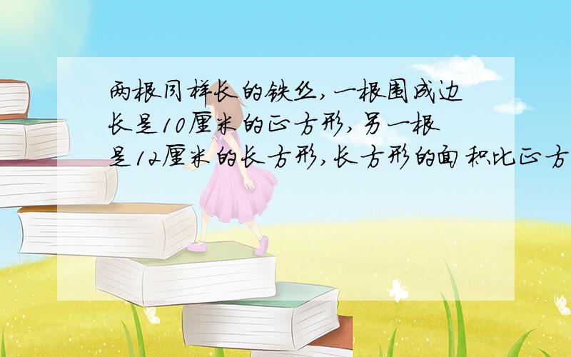 两根同样长的铁丝,一根围成边长是10厘米的正方形,另一根是12厘米的长方形,长方形的面积比正方形面积少（