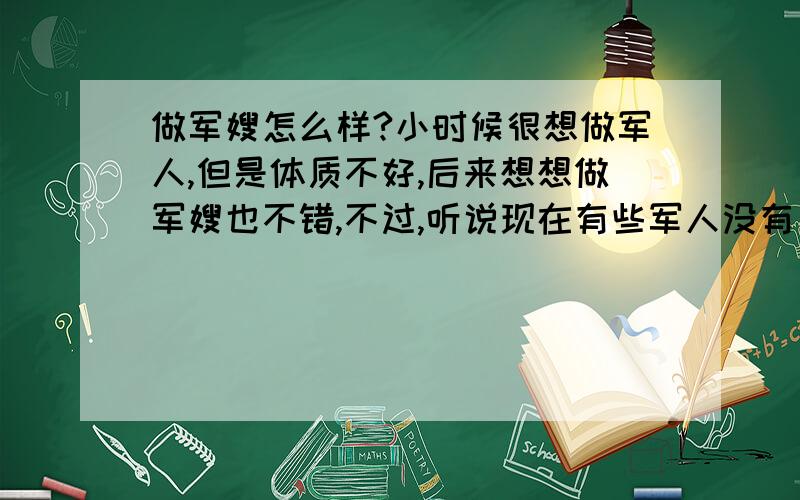 做军嫂怎么样?小时候很想做军人,但是体质不好,后来想想做军嫂也不错,不过,听说现在有些军人没有自己想的那么好啊,而且,军