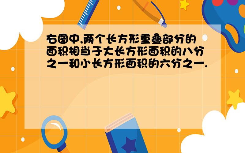 右图中,两个长方形重叠部分的面积相当于大长方形面积的八分之一和小长方形面积的六分之一.