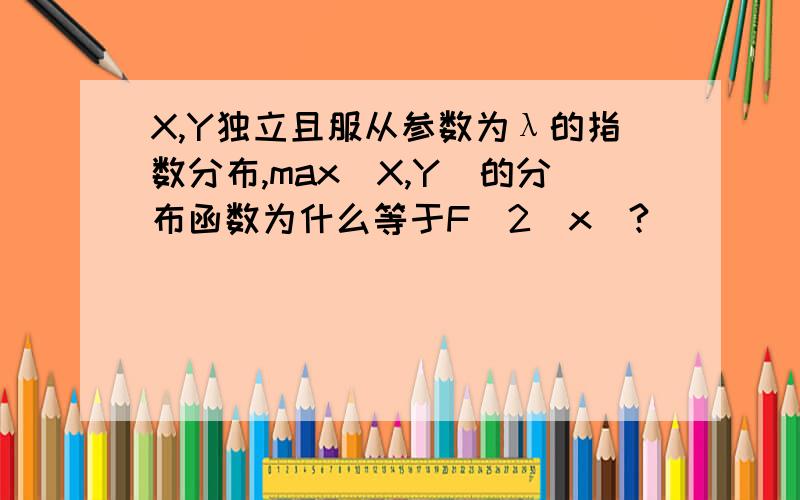 X,Y独立且服从参数为λ的指数分布,max(X,Y)的分布函数为什么等于F^2(x)?