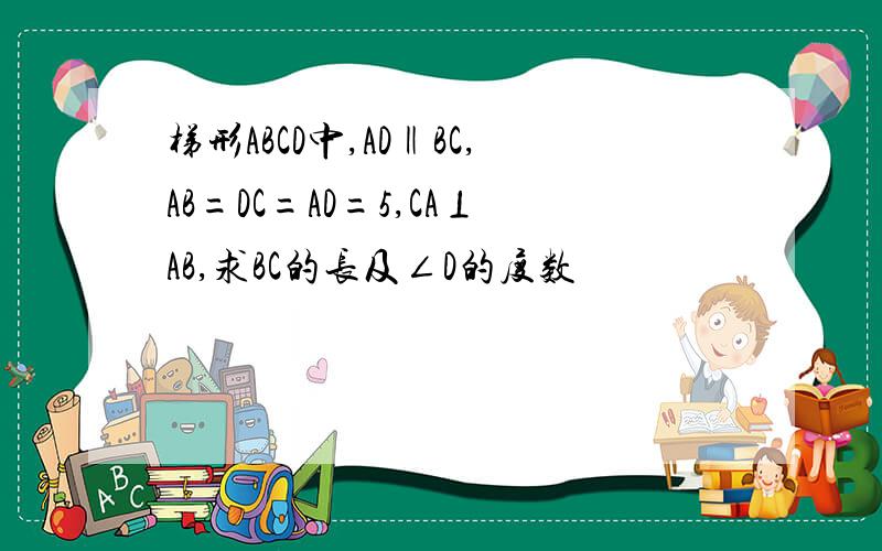 梯形ABCD中,AD‖BC,AB=DC=AD=5,CA⊥AB,求BC的长及∠D的度数