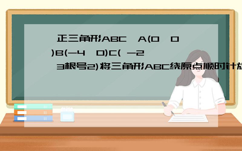 一正三角形ABC,A(0,0 )B(-4,0)C( -2,3根号2)将三角形ABC绕原点顺时针旋转120度后