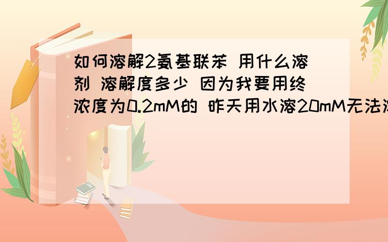 如何溶解2氨基联苯 用什么溶剂 溶解度多少 因为我要用终浓度为0.2mM的 昨天用水溶20mM无法溶解