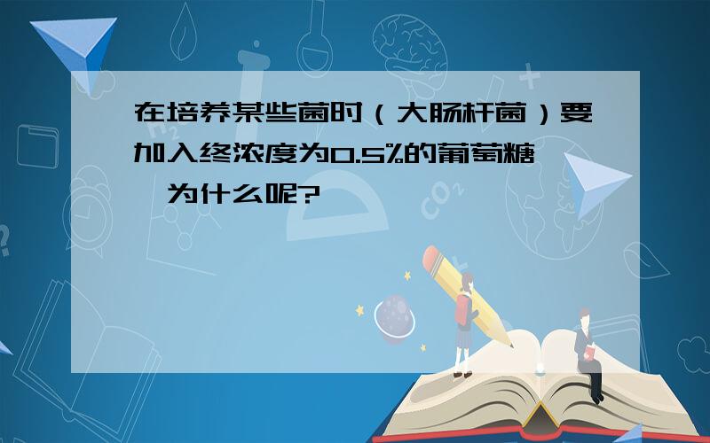 在培养某些菌时（大肠杆菌）要加入终浓度为0.5%的葡萄糖,为什么呢?