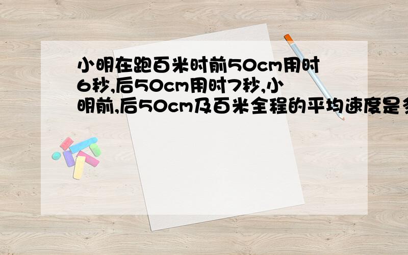 小明在跑百米时前50cm用时6秒,后50cm用时7秒,小明前,后50cm及百米全程的平均速度是多少?