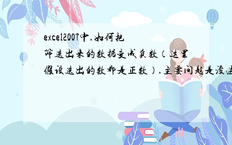 excel2007中,如何把筛选出来的数据变成负数（这里假设选出的数都是正数）,主要问题是没法选定筛选的数据