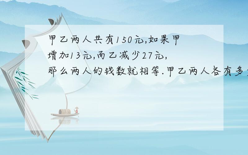 甲乙两人共有150元,如果甲增加13元,而乙减少27元,那么两人的钱数就相等.甲乙两人各有多少元?