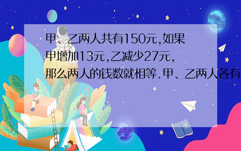 甲、乙两人共有150元,如果甲增加13元,乙减少27元,那么两人的钱数就相等.甲、乙两人各有多少元?