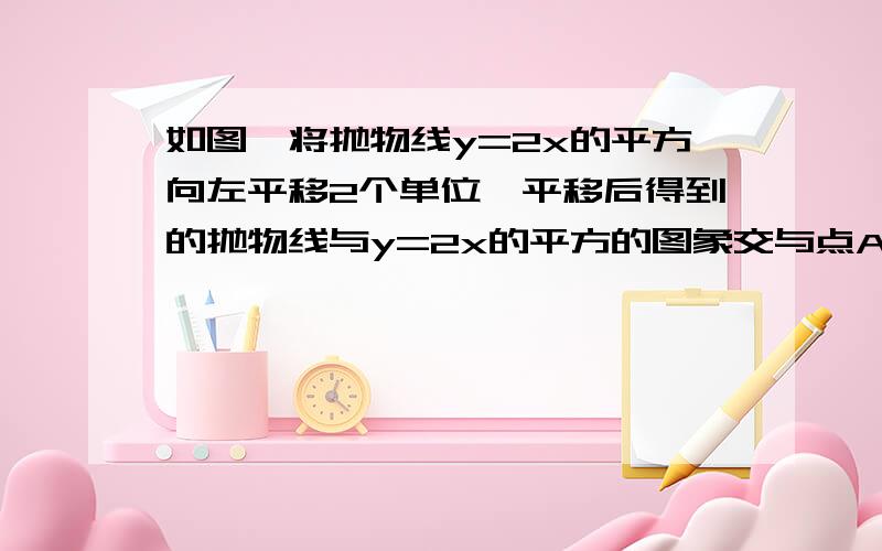 如图,将抛物线y=2x的平方向左平移2个单位,平移后得到的抛物线与y=2x的平方的图象交与点A,