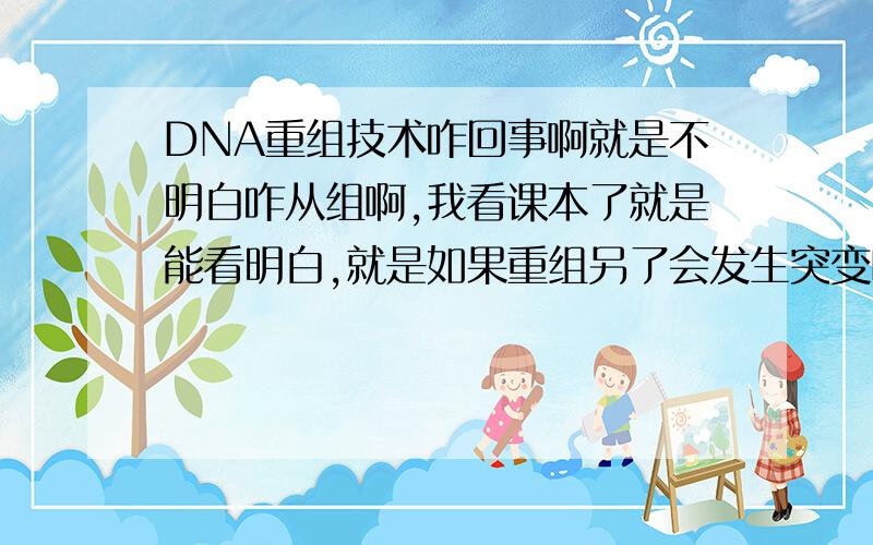 DNA重组技术咋回事啊就是不明白咋从组啊,我看课本了就是能看明白,就是如果重组另了会发生突变吗