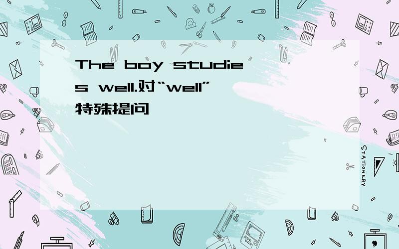 The boy studies well.对“well”特殊提问