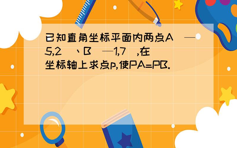 已知直角坐标平面内两点A（—5,2）丶B（—1,7）,在坐标轴上求点p,使PA=PB.