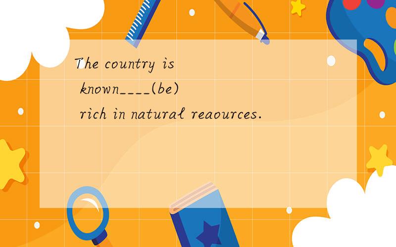 The country is known____(be) rich in natural reaources.