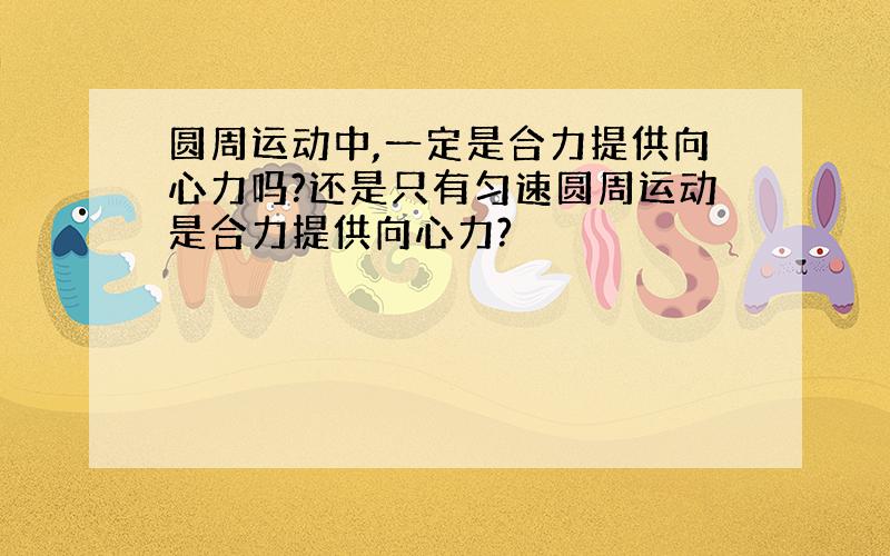 圆周运动中,一定是合力提供向心力吗?还是只有匀速圆周运动是合力提供向心力?