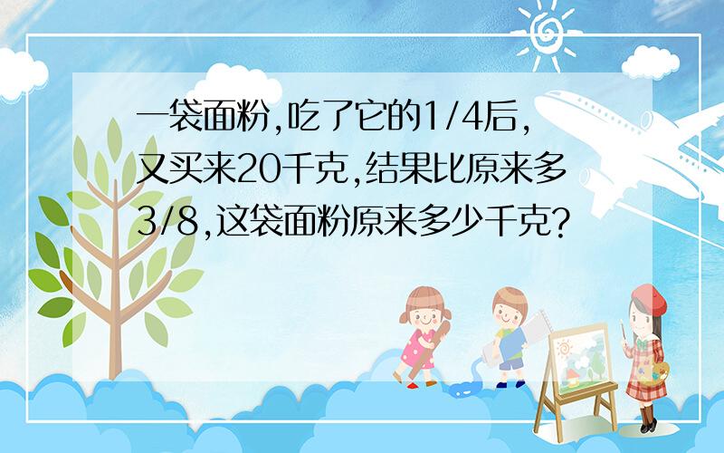 一袋面粉,吃了它的1/4后,又买来20千克,结果比原来多3/8,这袋面粉原来多少千克?