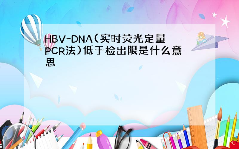 HBV-DNA(实时荧光定量PCR法)低于检出限是什么意思