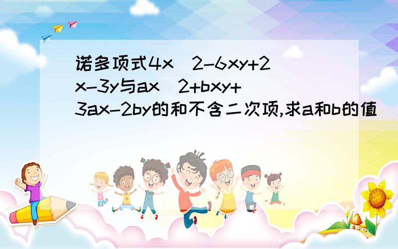 诺多项式4x^2-6xy+2x-3y与ax^2+bxy+3ax-2by的和不含二次项,求a和b的值