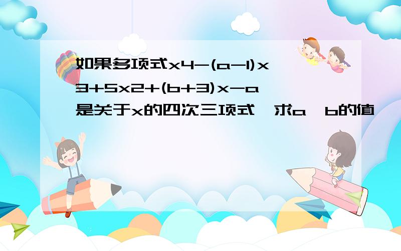 如果多项式x4-(a-1)x3+5x2+(b+3)x-a是关于x的四次三项式,求a、b的值