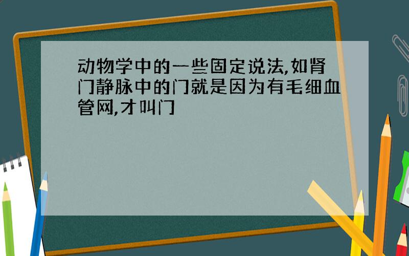 动物学中的一些固定说法,如肾门静脉中的门就是因为有毛细血管网,才叫门