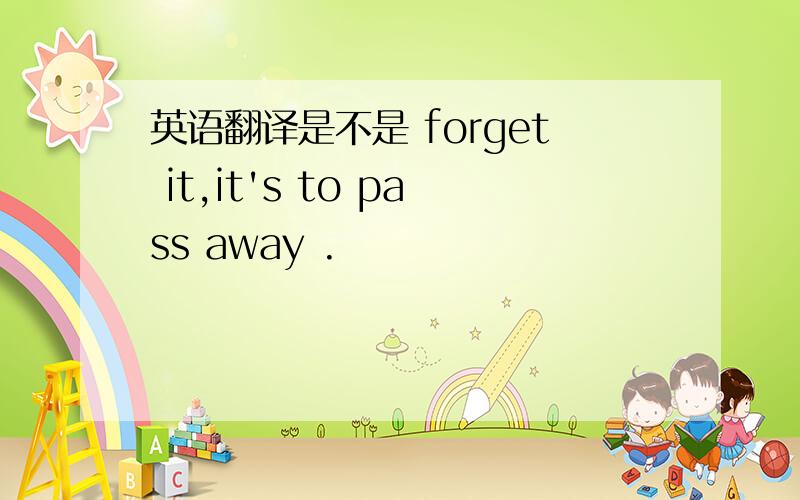 英语翻译是不是 forget it,it's to pass away .