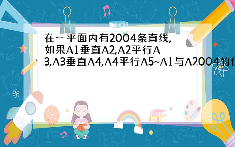 在一平面内有2004条直线,如果A1垂直A2,A2平行A3,A3垂直A4,A4平行A5~A1与A2004的位置关系是什么