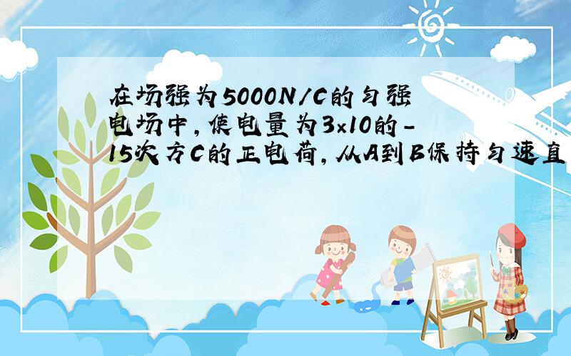 在场强为5000N/C的匀强电场中,使电量为3×10的-15次方C的正电荷,从A到B保持匀速直线运动,电荷所受外力