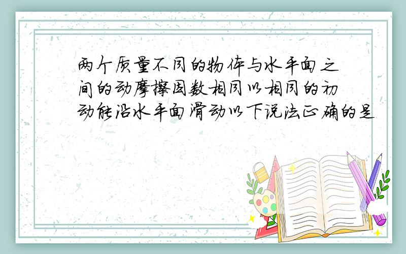 两个质量不同的物体与水平面之间的动摩擦因数相同以相同的初动能沿水平面滑动以下说法正确的是