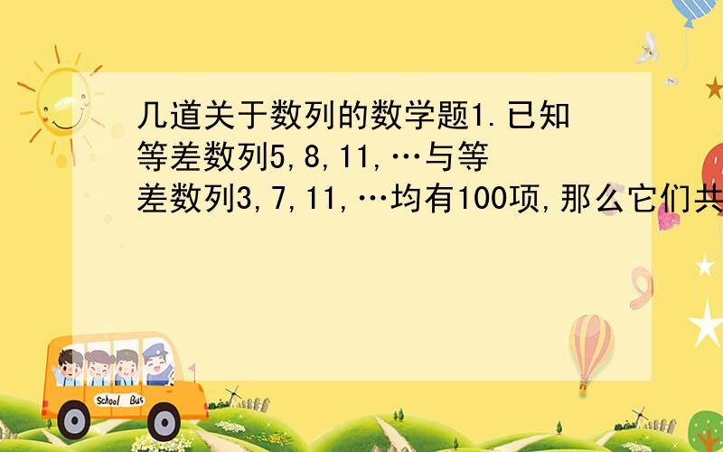 几道关于数列的数学题1.已知等差数列5,8,11,…与等差数列3,7,11,…均有100项,那么它们共有多少相同的项?2