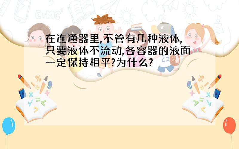 在连通器里,不管有几种液体,只要液体不流动,各容器的液面一定保持相平?为什么?