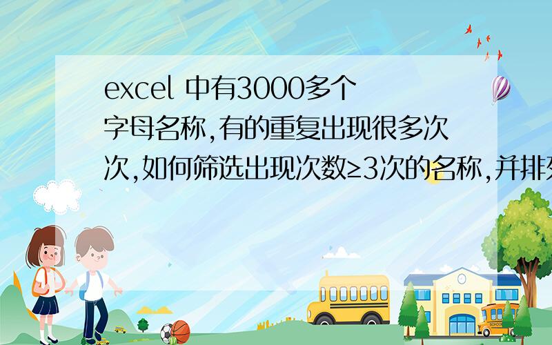 excel 中有3000多个字母名称,有的重复出现很多次次,如何筛选出现次数≥3次的名称,并排列到另一列呢?