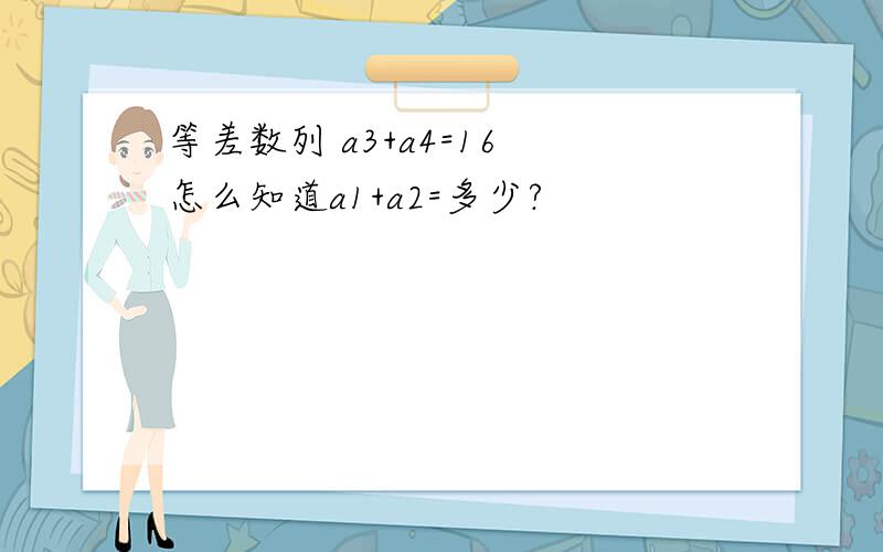 等差数列 a3+a4=16 怎么知道a1+a2=多少?