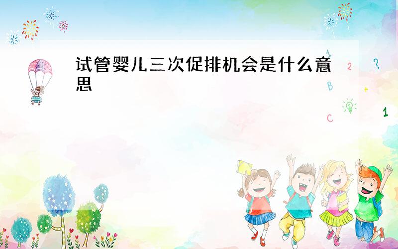 试管婴儿三次促排机会是什么意思