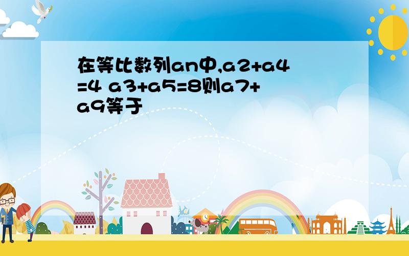 在等比数列an中,a2+a4=4 a3+a5=8则a7+a9等于