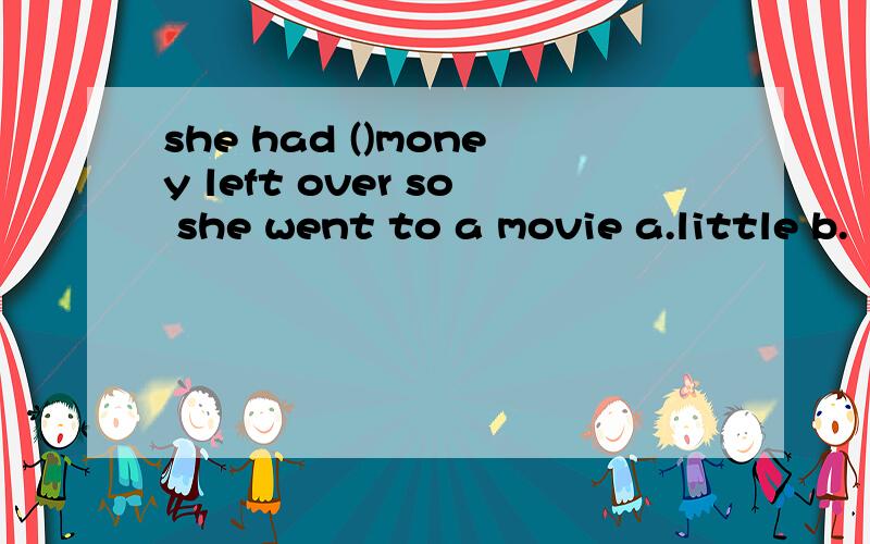 she had ()money left over so she went to a movie a.little b.