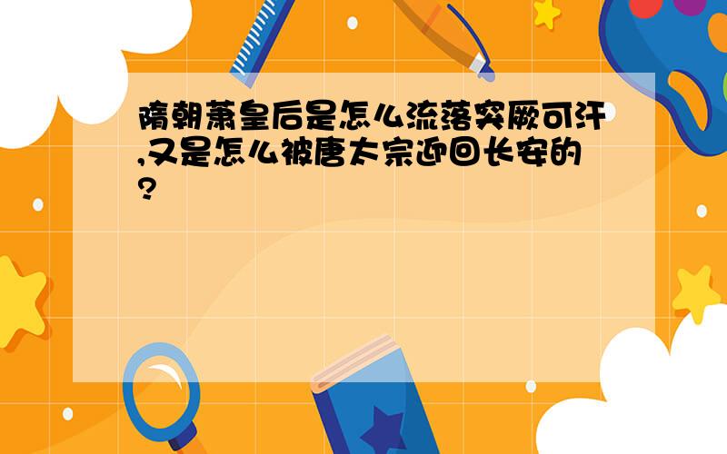 隋朝萧皇后是怎么流落突厥可汗,又是怎么被唐太宗迎回长安的?