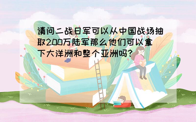 请问二战日军可以从中国战场抽取200万陆军那么他们可以拿下大洋洲和整个亚洲吗?