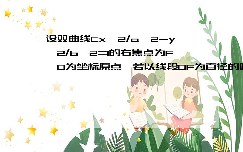 设双曲线Cx^2/a^2-y^2/b^2=1的右焦点为F,O为坐标原点,若以线段OF为直径的圆与双曲线C的一条渐近