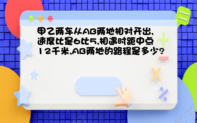 甲乙两车从AB两地相对开出,速度比是6比5,相遇时距中点12千米,AB两地的路程是多少?