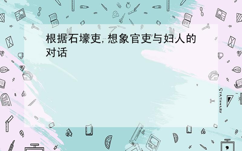 根据石壕吏,想象官吏与妇人的对话