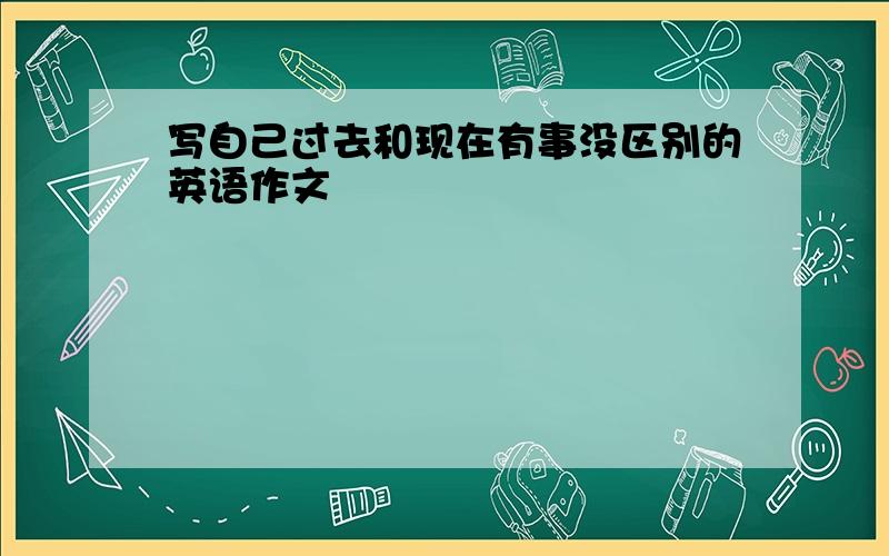 写自己过去和现在有事没区别的英语作文