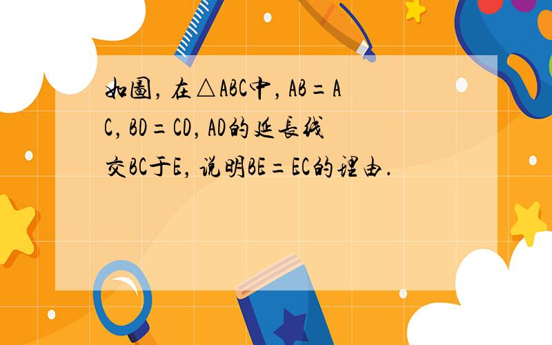 如图，在△ABC中，AB=AC，BD=CD，AD的延长线交BC于E，说明BE=EC的理由．