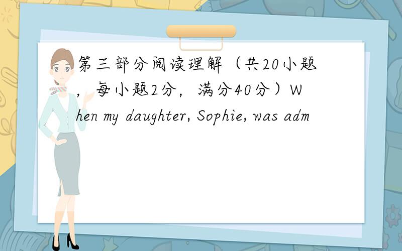 第三部分阅读理解（共20小题，每小题2分，满分40分）When my daughter, Sophie, was adm