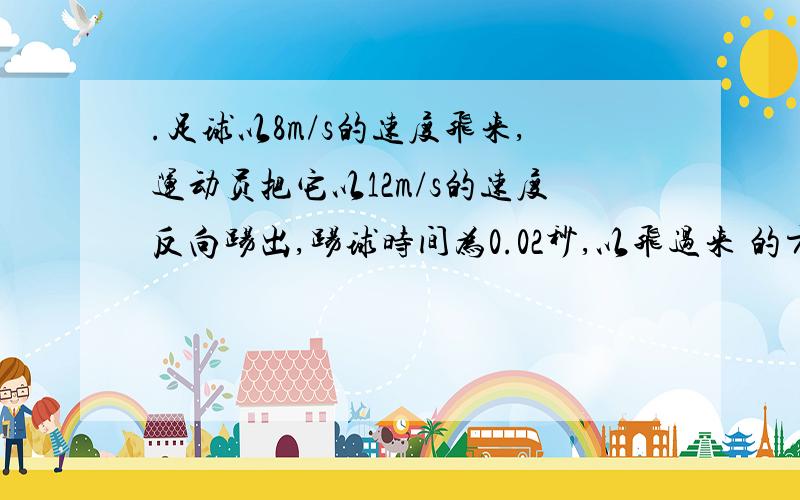 .足球以8m/s的速度飞来,运动员把它以12m/s的速度反向踢出,踢球时间为0.02秒,以飞过来 的方向为正方向,求足球