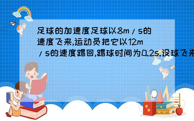 足球的加速度足球以8m/s的速度飞来,运动员把它以12m/s的速度踢回,踢球时间为0.2s.设球飞来的方向为正方向,则足