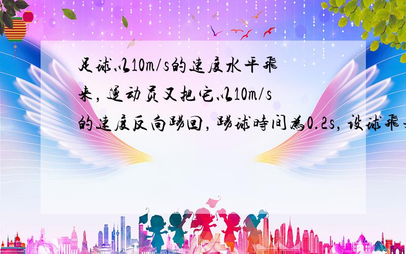 足球以10m/s的速度水平飞来，运动员又把它以10m/s的速度反向踢回，踢球时间为0.2s，设球飞来的方向为正方向，则足