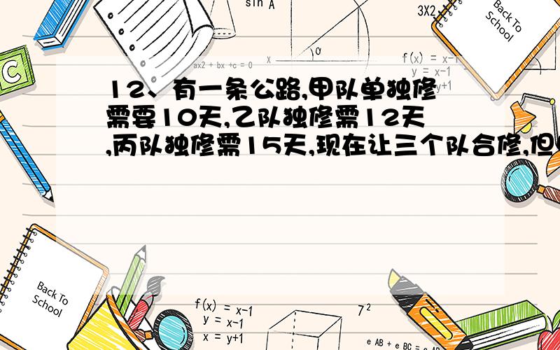 12、有一条公路,甲队单独修需要10天,乙队独修需12天,丙队独修需15天,现在让三个队合修,但中间甲队撤出到另外工地,